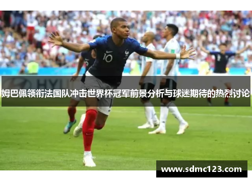 姆巴佩领衔法国队冲击世界杯冠军前景分析与球迷期待的热烈讨论