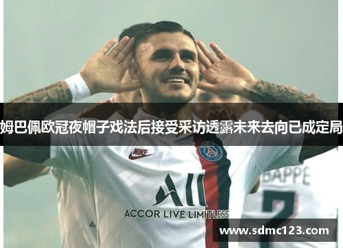 姆巴佩欧冠夜帽子戏法后接受采访透露未来去向已成定局