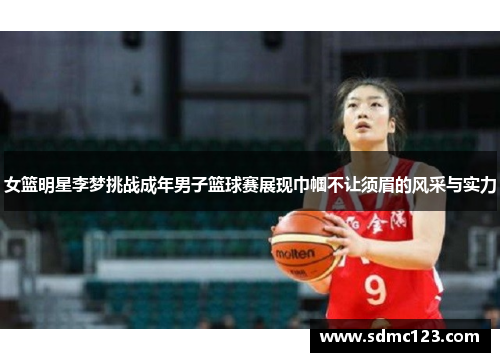 女篮明星李梦挑战成年男子篮球赛展现巾帼不让须眉的风采与实力