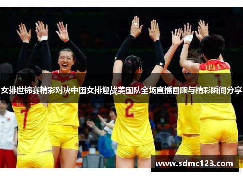 女排世锦赛精彩对决中国女排迎战美国队全场直播回顾与精彩瞬间分享