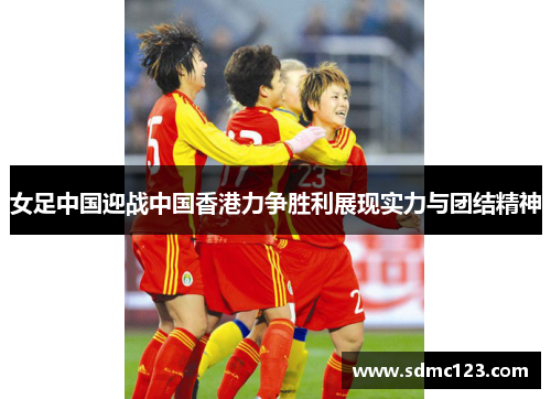 女足中国迎战中国香港力争胜利展现实力与团结精神