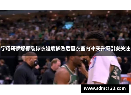 字母哥愤怒撕裂球衣雄鹿惨败后更衣室内冲突升级引发关注