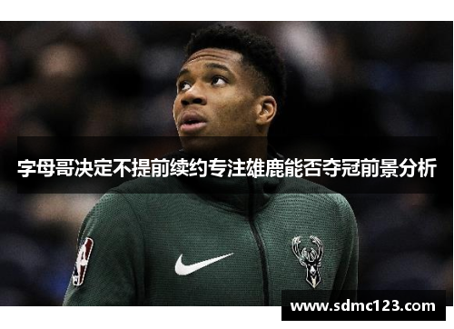 字母哥决定不提前续约专注雄鹿能否夺冠前景分析