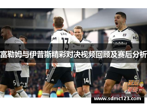 富勒姆与伊普斯精彩对决视频回顾及赛后分析