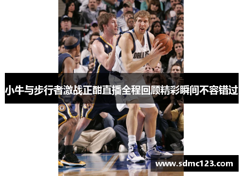 小牛与步行者激战正酣直播全程回顾精彩瞬间不容错过
