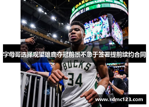 字母哥选择观望雄鹿夺冠前景不急于签署提前续约合同