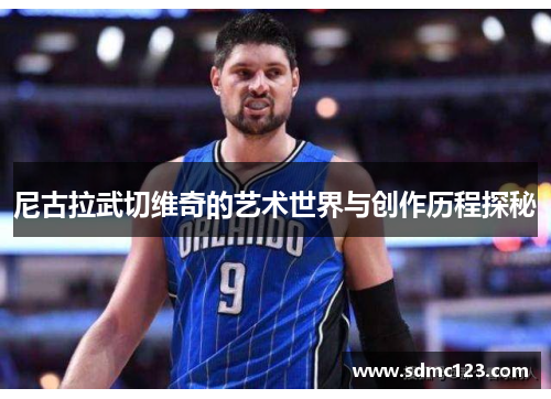 尼古拉武切维奇的艺术世界与创作历程探秘