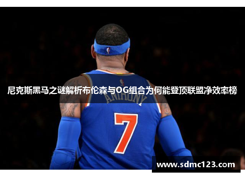 尼克斯黑马之谜解析布伦森与OG组合为何能登顶联盟净效率榜