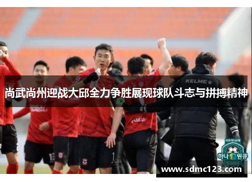 尚武尚州迎战大邱全力争胜展现球队斗志与拼搏精神