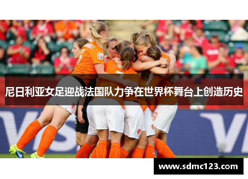 尼日利亚女足迎战法国队力争在世界杯舞台上创造历史