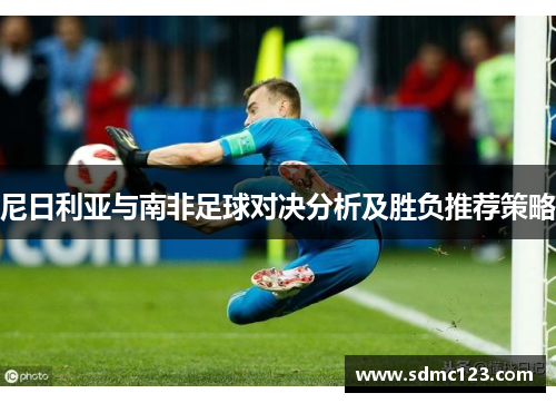 尼日利亚与南非足球对决分析及胜负推荐策略