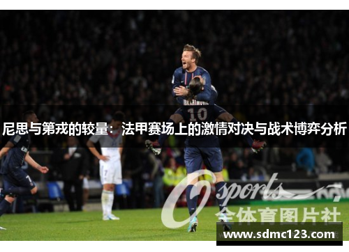 尼思与第戎的较量：法甲赛场上的激情对决与战术博弈分析
