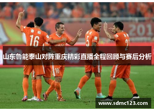 山东鲁能泰山对阵重庆精彩直播全程回顾与赛后分析