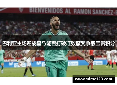 巴利亚主场迎战皇马能否打破连败魔咒争取宝贵积分