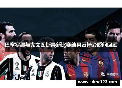 巴塞罗那与尤文图斯最新比赛结果及精彩瞬间回顾
