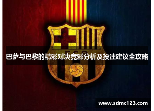 巴萨与巴黎的精彩对决竞彩分析及投注建议全攻略