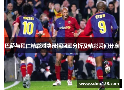 巴萨与拜仁精彩对决录播回顾分析及精彩瞬间分享