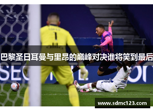 巴黎圣日耳曼与里昂的巅峰对决谁将笑到最后