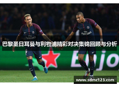 巴黎圣日耳曼与利物浦精彩对决集锦回顾与分析