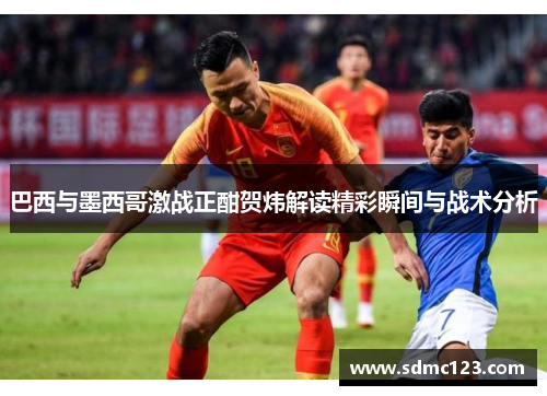 巴西与墨西哥激战正酣贺炜解读精彩瞬间与战术分析