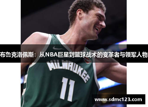 布鲁克洛佩斯：从NBA巨星到篮球战术的变革者与领军人物