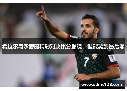 希拉尔与沙赫的精彩对决比分揭晓，谁能笑到最后呢