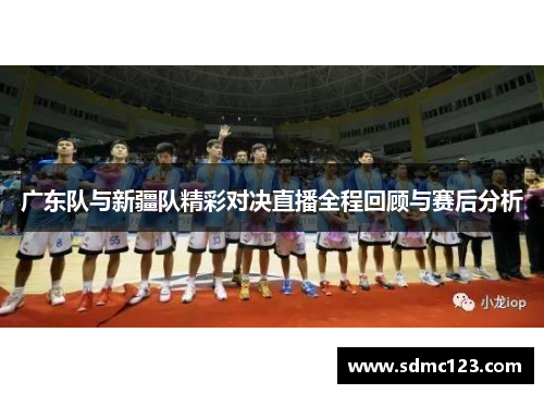 广东队与新疆队精彩对决直播全程回顾与赛后分析