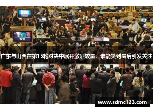 广东与山西在第15轮对决中展开激烈较量，谁能笑到最后引发关注