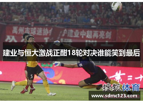 建业与恒大激战正酣18轮对决谁能笑到最后