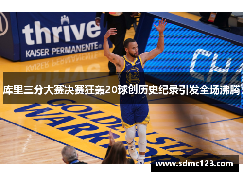 库里三分大赛决赛狂轰20球创历史纪录引发全场沸腾