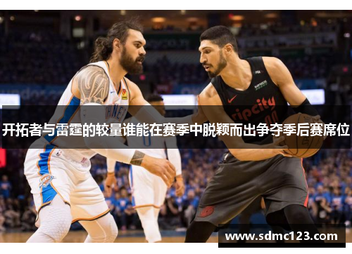 开拓者与雷霆的较量谁能在赛季中脱颖而出争夺季后赛席位