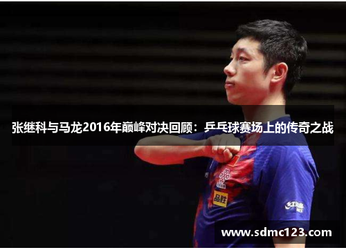张继科与马龙2016年巅峰对决回顾：乒乓球赛场上的传奇之战