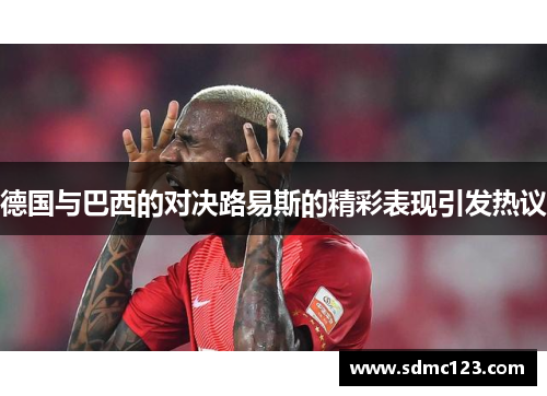 德国与巴西的对决路易斯的精彩表现引发热议