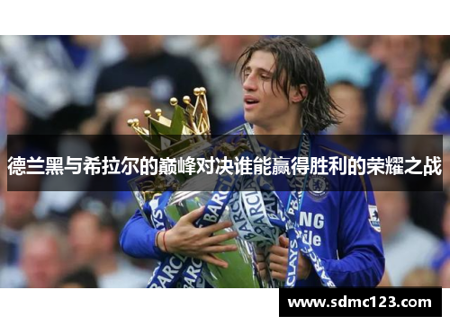 德兰黑与希拉尔的巅峰对决谁能赢得胜利的荣耀之战