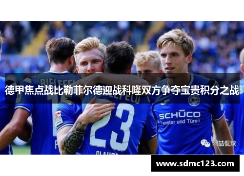 德甲焦点战比勒菲尔德迎战科隆双方争夺宝贵积分之战