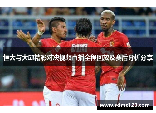 恒大与大邱精彩对决视频直播全程回放及赛后分析分享