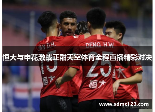 恒大与申花激战正酣天空体育全程直播精彩对决