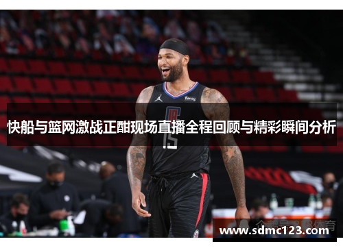 快船与篮网激战正酣现场直播全程回顾与精彩瞬间分析