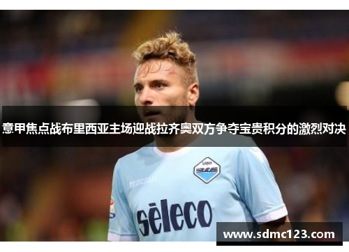 意甲焦点战布里西亚主场迎战拉齐奥双方争夺宝贵积分的激烈对决