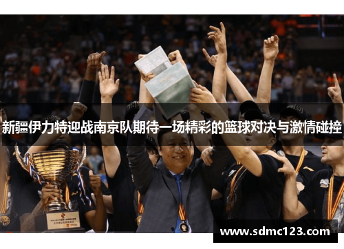 新疆伊力特迎战南京队期待一场精彩的篮球对决与激情碰撞