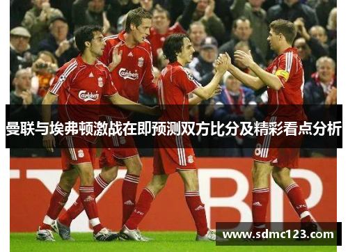 曼联与埃弗顿激战在即预测双方比分及精彩看点分析