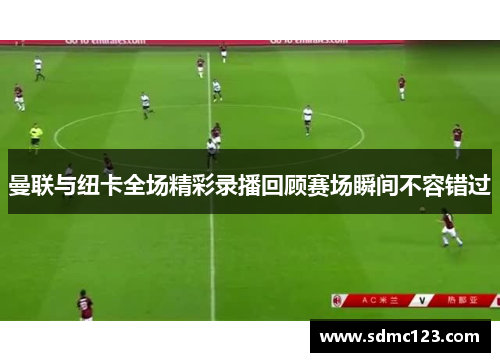 曼联与纽卡全场精彩录播回顾赛场瞬间不容错过