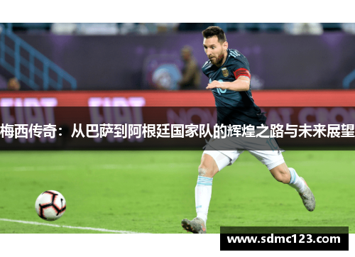 梅西传奇：从巴萨到阿根廷国家队的辉煌之路与未来展望