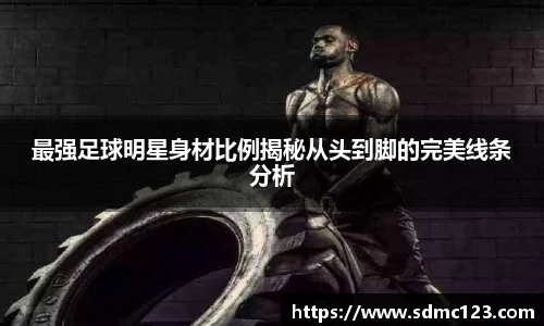 最强足球明星身材比例揭秘从头到脚的完美线条分析